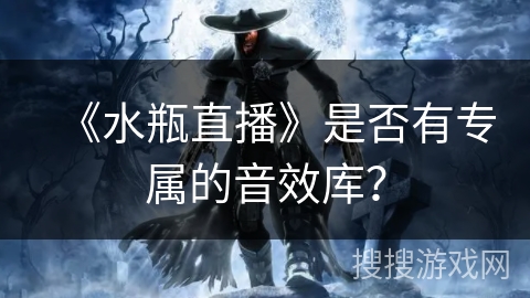 《水瓶直播》是否有专属的音效库? 《水瓶直播》是否有专属的音效库?
