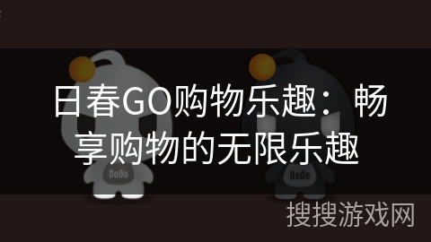 日春GO购物乐趣:畅享购物的无限乐趣 日春GO购物乐趣:畅享购物的无限乐趣