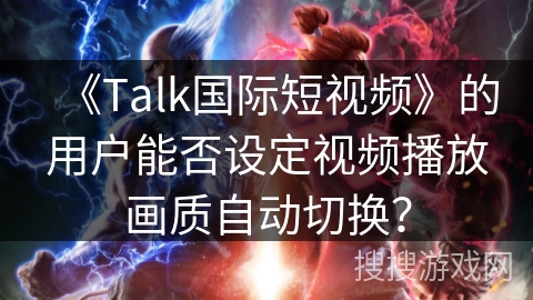《Talk国际短视频》的用户能否设定视频播放画质自动切换？