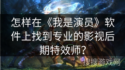 怎样在《我是演员》软件上找到专业的影视后期特效师? 怎样在《我是演员》软件上找到专业的影视后期特效师?