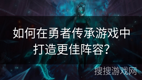 如何在勇者传承游戏中打造更佳阵容? 如何在勇者传承游戏中打造更佳阵容?