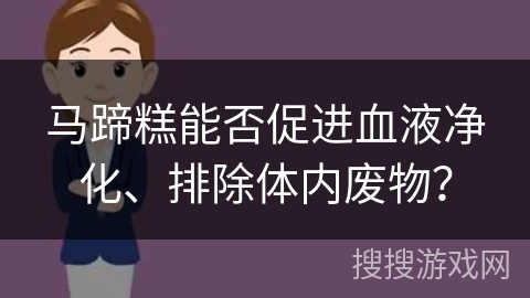 马蹄糕能否促进血液净化、排除体内废物？