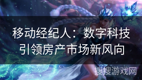 移动经纪人:数字科技引领房产市场新风向 移动经纪人:数字科技引领房产市场新风向