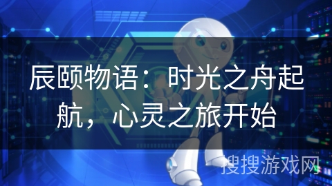 辰颐物语：时光之舟起航，心灵之旅开始