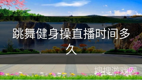 跳舞健身操直播时间多久