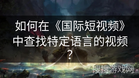 如何在《国际短视频》中查找特定语言的视频？