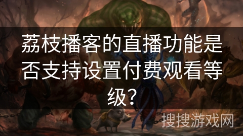 荔枝播客的直播功能是否支持设置付费观看等级？