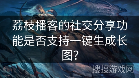 荔枝播客的社交分享功能是否支持一键生成长图？