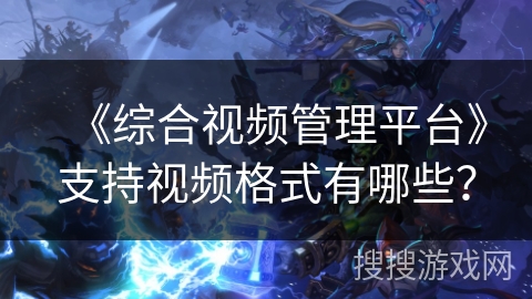 《综合视频管理平台》支持视频格式有哪些? 《综合视频管理平台》支持视频格式有哪些?