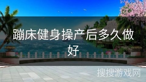 蹦床健身操产后多久做好