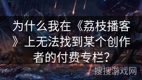 为什么我在《荔枝播客》上无法找到某个创作者的付费专栏？