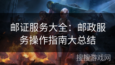 邮证服务大全：邮政服务操作指南大总结