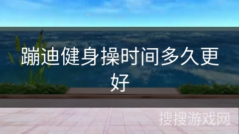 蹦迪健身操时间多久更好