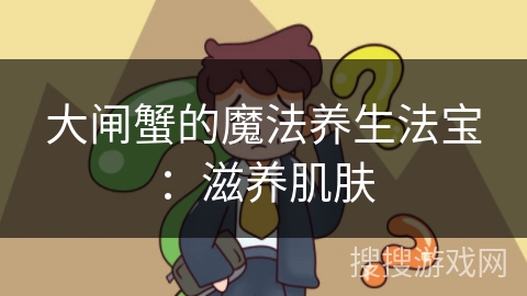 大闸蟹的魔法养生法宝:滋养肌肤 大闸蟹的魔法养生法宝:滋养肌肤