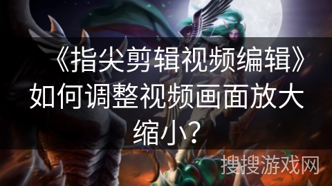 《指尖剪辑视频编辑》如何调整视频画面放大缩小？