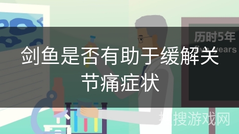 剑鱼是否有助于缓解关节痛症状 剑鱼是否有助于缓解关节痛症状