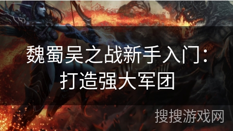 魏蜀吴之战新手入门：打造强大军团