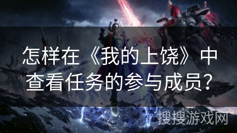 怎样在《我的上饶》中查看任务的参与成员? 怎样在《我的上饶》中查看任务的参与成员?