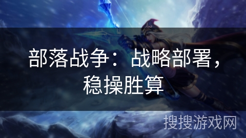 部落战争:战略部署,稳操胜算 部落战争:战略部署,稳操胜算