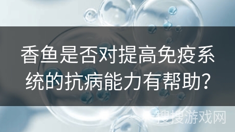 香鱼是否对提高免疫系统的抗病能力有帮助？
