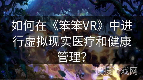 如何在《笨笨VR》中进行虚拟现实医疗和健康管理？