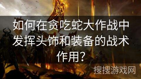 如何在贪吃蛇大作战中发挥头饰和装备的战术作用? 如何在贪吃蛇大作战中发挥头饰和装备的战术作用?