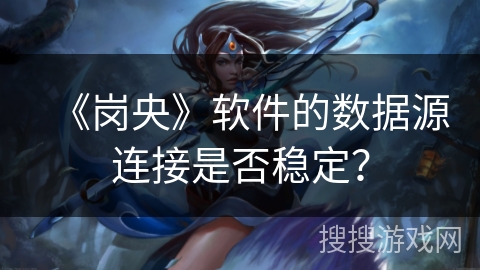 《岗央》软件的数据源连接是否稳定？