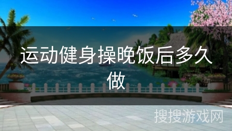 运动健身操晚饭后多久做