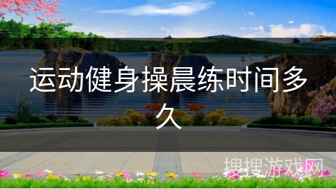 运动健身操晨练时间多久