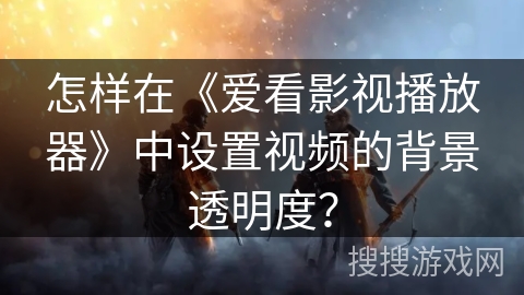 怎样在《爱看影视播放器》中设置视频的背景透明度? 怎样在《爱看影视播放器》中设置视频的背景透明度?