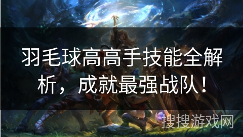 羽毛球高高手技能全解析,成就最强战队! 羽毛球高高手技能全解析,成就最强战队!