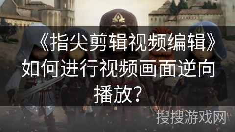 《指尖剪辑视频编辑》如何进行视频画面逆向播放? 《指尖剪辑视频编辑》如何进行视频画面逆向播放?