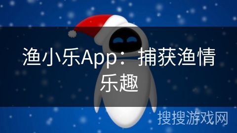 渔小乐App：捕获渔情乐趣