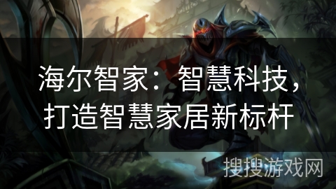 海尔智家:智慧科技,打造智慧家居新标杆 海尔智家:智慧科技,打造智慧家居新标杆