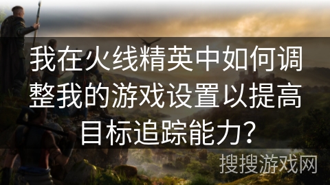 我在火线精英中如何调整我的游戏设置以提高目标追踪能力？