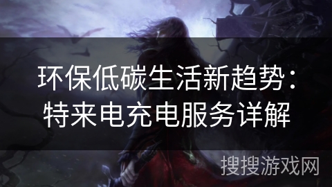 环保低碳生活新趋势:特来电充电服务详解 环保低碳生活新趋势:特来电充电服务详解