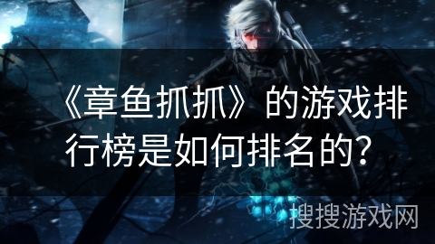 《章鱼抓抓》的游戏排行榜是如何排名的? 《章鱼抓抓》的游戏排行榜是如何排名的?