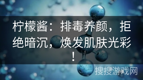 柠檬酱：排毒养颜，拒绝暗沉，焕发肌肤光彩！