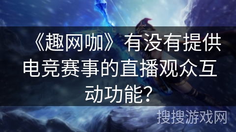 《趣网咖》有没有提供电竞赛事的直播观众互动功能？