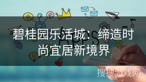 碧桂园乐活城：缔造时尚宜居新境界