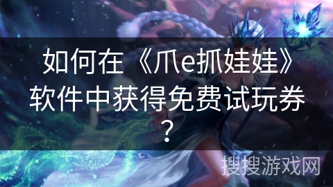 如何在《爪e抓娃娃》软件中获得免费试玩券？