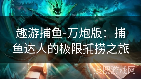 趣游捕鱼-万炮版:捕鱼达人的极限捕捞之旅 趣游捕鱼-万炮版:捕鱼达人的极限捕捞之旅