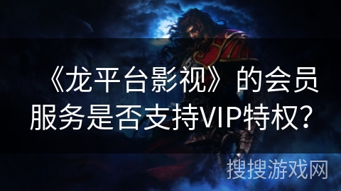 《龙平台影视》的会员服务是否支持VIP特权? 《龙平台影视》的会员服务是否支持VIP特权?
