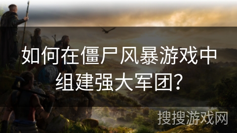 如何在僵尸风暴游戏中组建强大军团？