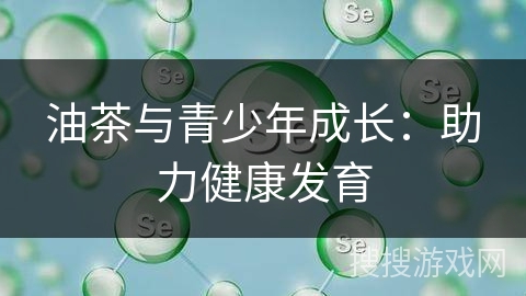 油茶与青少年成长：助力健康发育