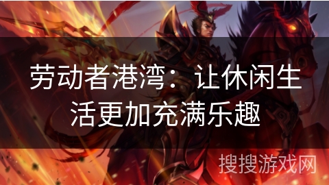 劳动者港湾:让休闲生活更加充满乐趣 劳动者港湾:让休闲生活更加充满乐趣