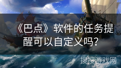 《巴点》软件的任务提醒可以自定义吗？