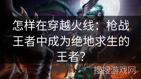 怎样在穿越火线:枪战王者中成为绝地求生的王者? 怎样在穿越火线:枪战王者中成为绝地求生的王者?