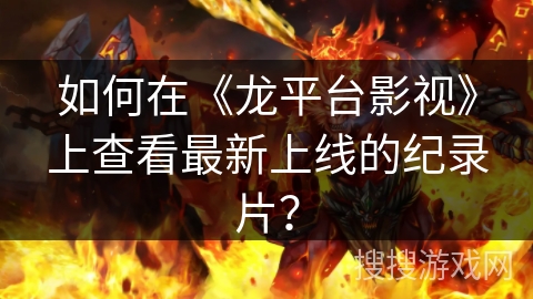 如何在《龙平台影视》上查看最新上线的纪录片? 如何在《龙平台影视》上查看最新上线的纪录片?