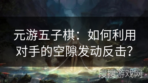 元游五子棋：如何利用对手的空隙发动反击？